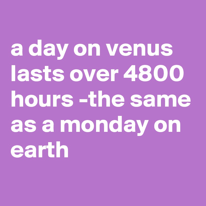 
a day on venus lasts over 4800 hours -the same as a monday on earth
