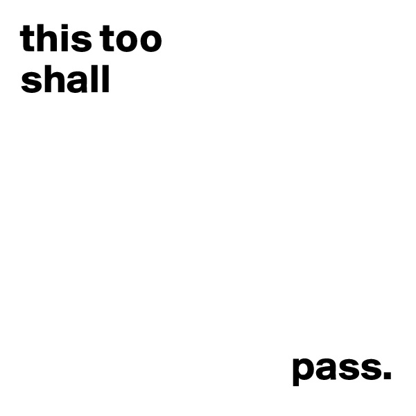 this too
shall






                                 pass.