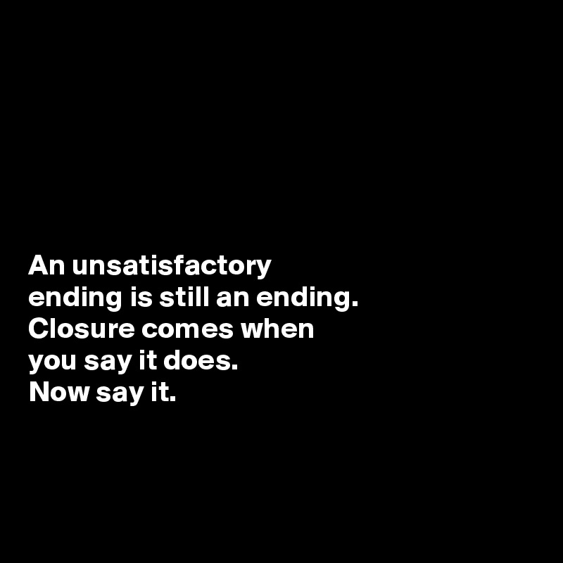 






An unsatisfactory 
ending is still an ending. 
Closure comes when 
you say it does.
Now say it. 



 