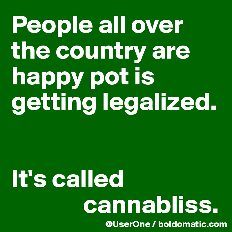 People all over the country are happy pot is getting legalized.


It's called
              cannabliss.