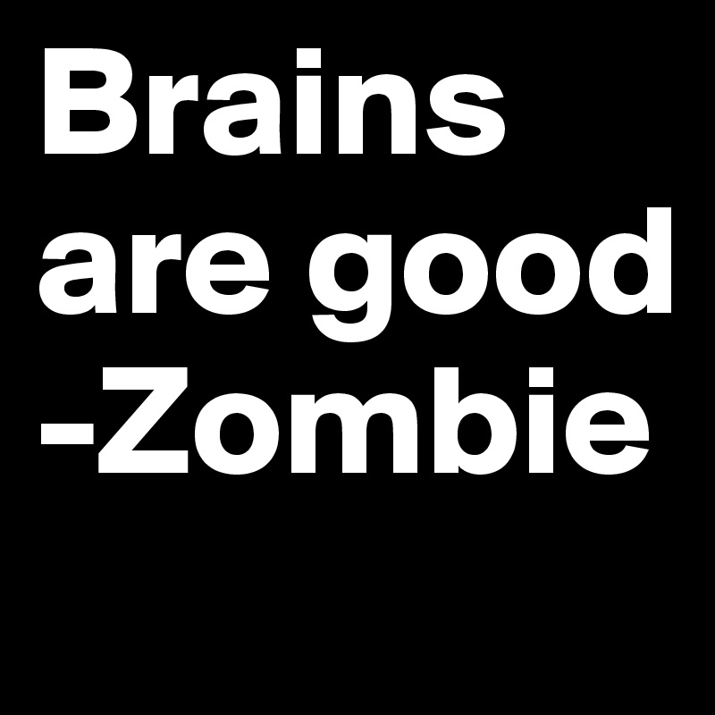 Brains are good  -Zombie