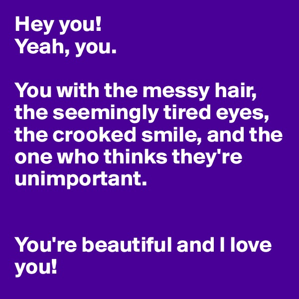 Hey you!
Yeah, you.

You with the messy hair, the seemingly tired eyes, the crooked smile, and the one who thinks they're unimportant.


You're beautiful and I love you!