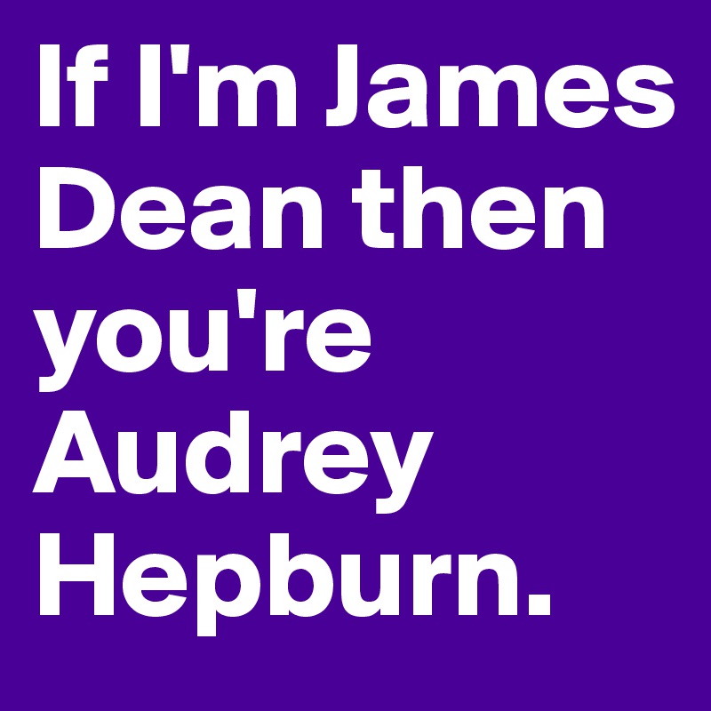 If I'm James Dean then you're Audrey Hepburn.