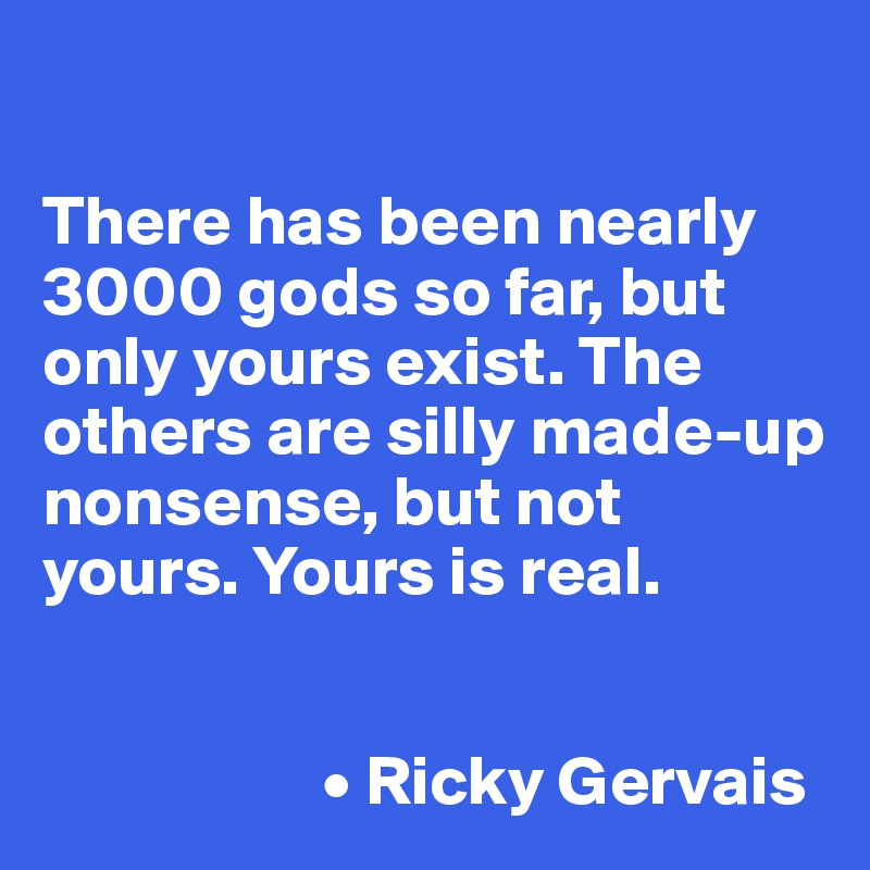 

There has been nearly 3000 gods so far, but only yours exist. The others are silly made-up nonsense, but not yours. Yours is real. 


                    • Ricky Gervais