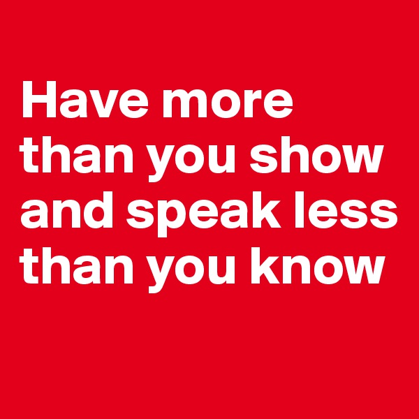 
Have more
than you show
and speak less
than you know
