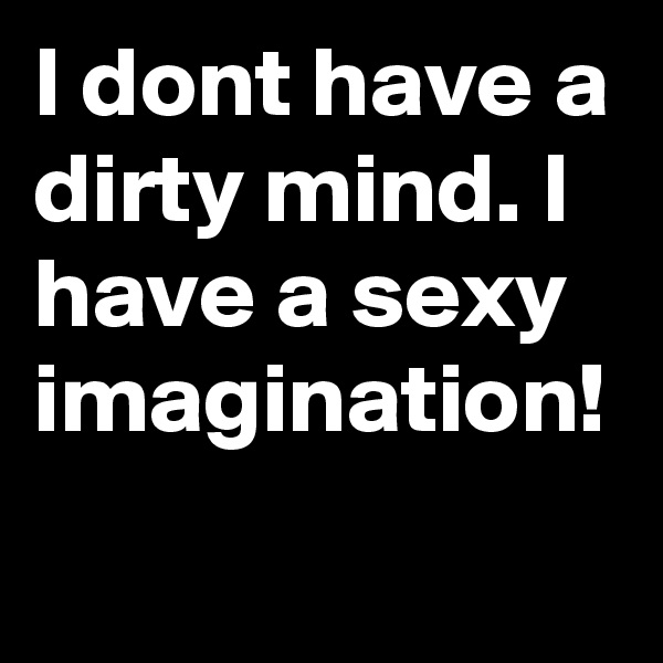 I dont have a dirty mind. I have a sexy imagination!