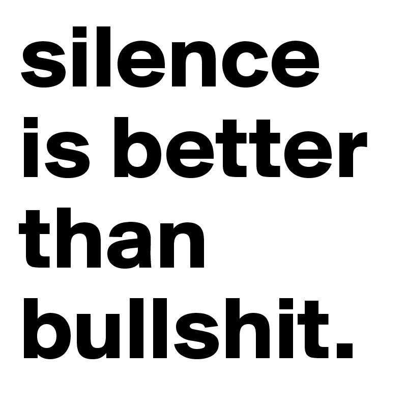 silence is better than bullshit.