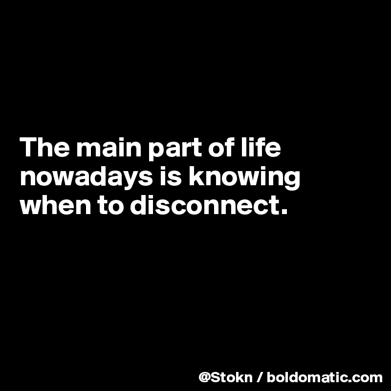 



The main part of life nowadays is knowing when to disconnect.




