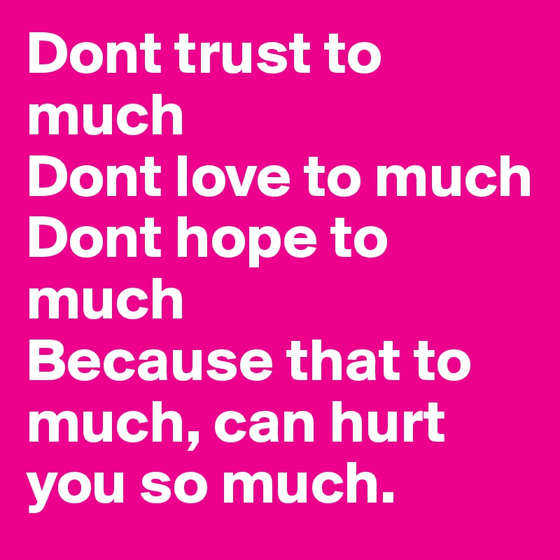 Dont trust to much 
Dont love to much
Dont hope to much
Because that to much, can hurt you so much. 