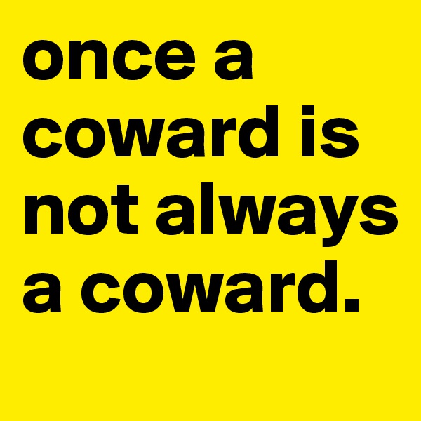 once a coward is not always a coward. 