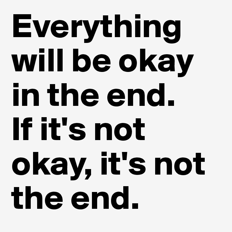 Everything will be okay in the end.
If it's not okay, it's not the end.