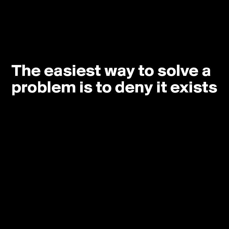 


The easiest way to solve a problem is to deny it exists






