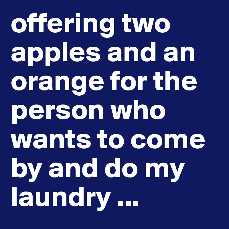 offering two apples and an orange for the person who wants to come by and do my laundry ...