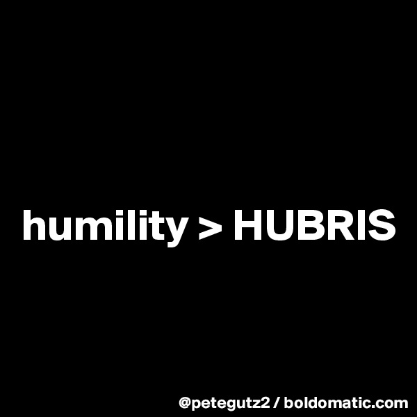 



humility > HUBRIS



