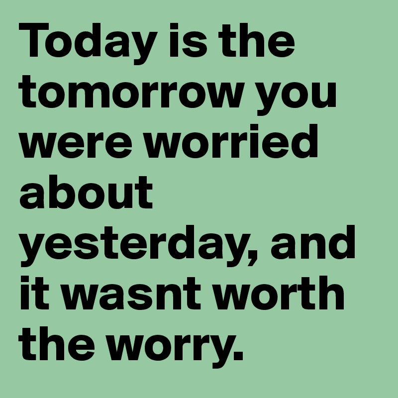 Today is the tomorrow you were worried about yesterday, and it wasnt worth the worry. 