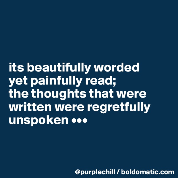 



its beautifully worded 
yet painfully read; 
the thoughts that were written were regretfully unspoken •••


