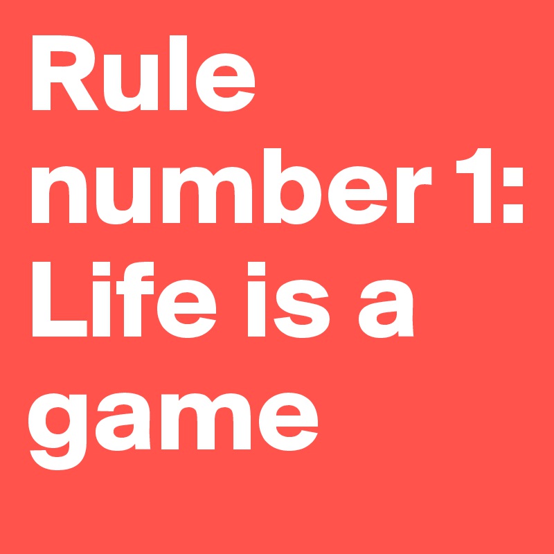 Rule number 1:
Life is a game