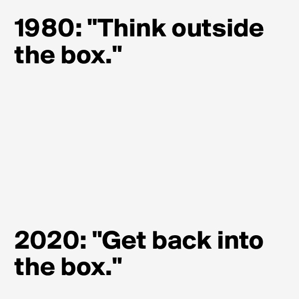 1980: "Think outside the box."






2020: "Get back into the box."