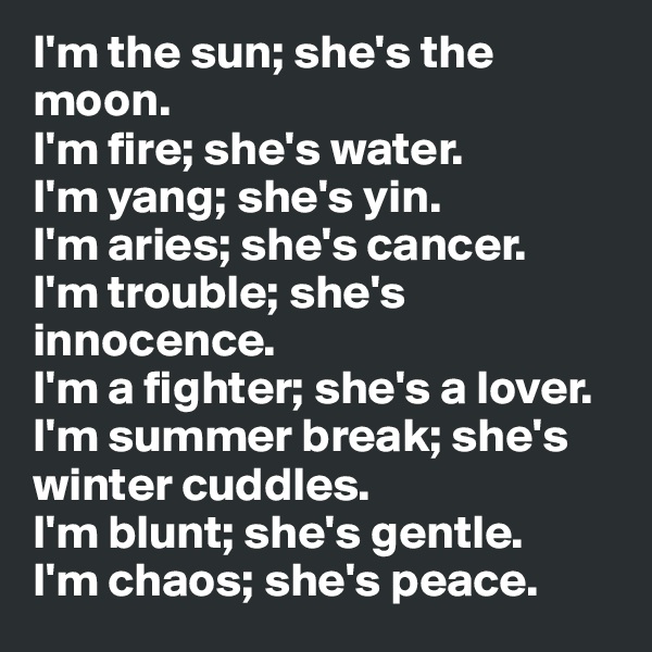 I'm the sun; she's the moon.
I'm fire; she's water.
I'm yang; she's yin. 
I'm aries; she's cancer.
I'm trouble; she's innocence.
I'm a fighter; she's a lover.
I'm summer break; she's winter cuddles.
I'm blunt; she's gentle.
I'm chaos; she's peace. 
