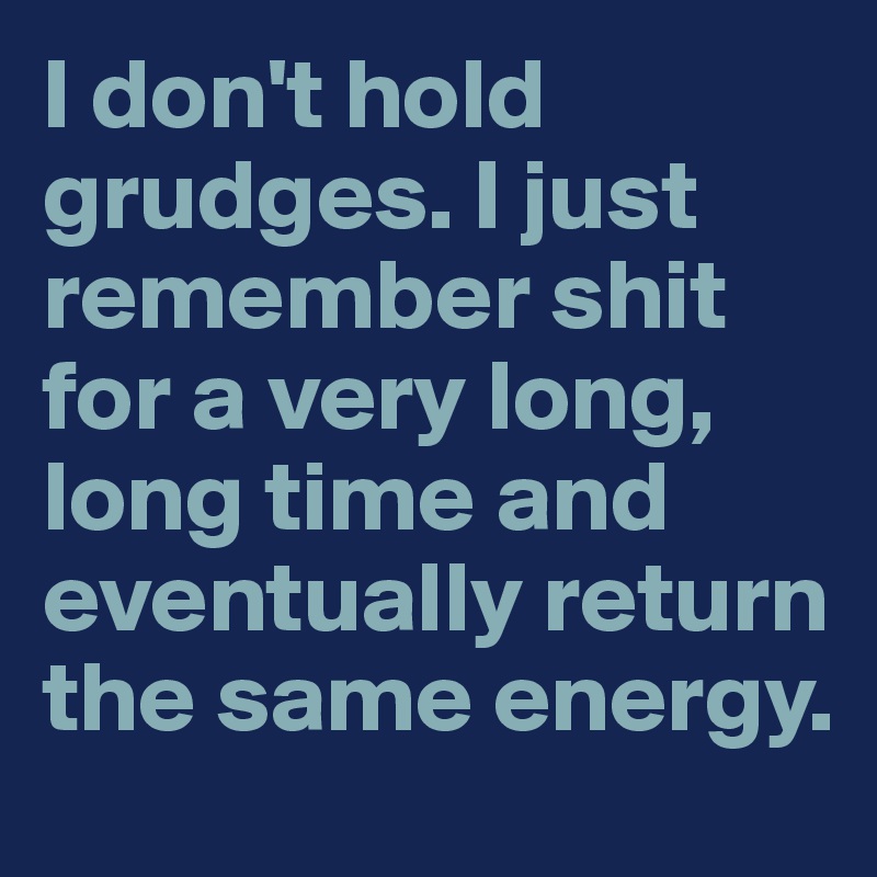 I don't hold grudges. I just remember shit for a very long, long time and eventually return the same energy. 