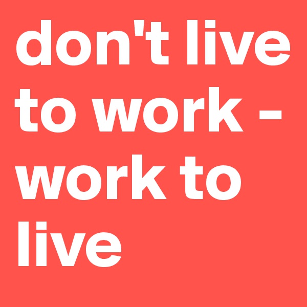 don't live to work - work to live