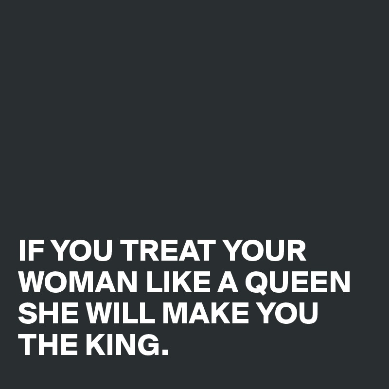 






IF YOU TREAT YOUR WOMAN LIKE A QUEEN SHE WILL MAKE YOU THE KING.