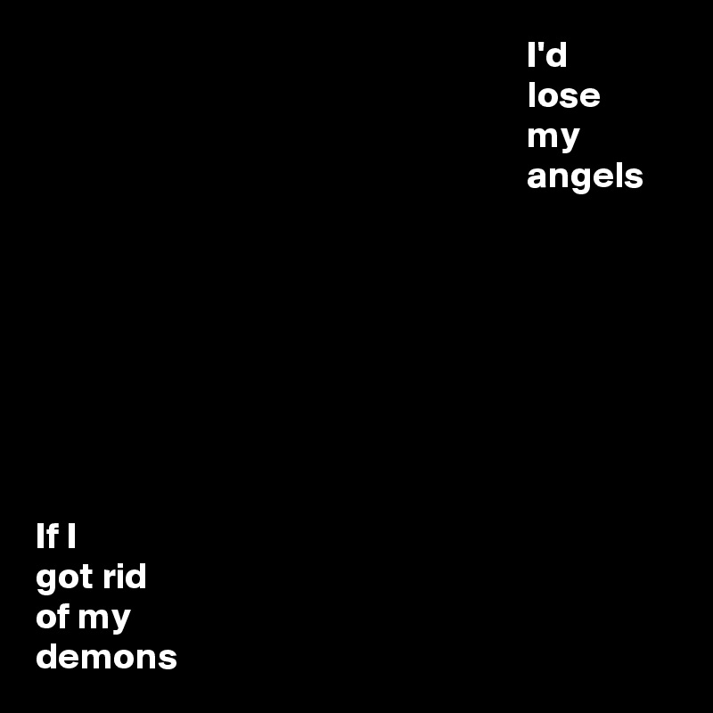                                                                  I'd
                                                                 lose
                                                                 my
                                                                 angels








If I
got rid
of my
demons