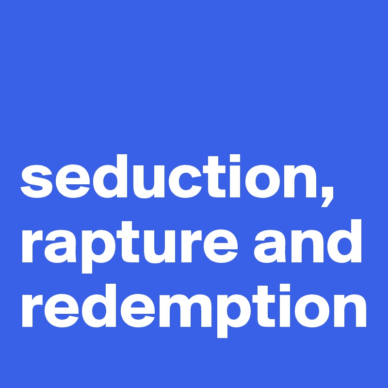 

seduction, rapture and redemption