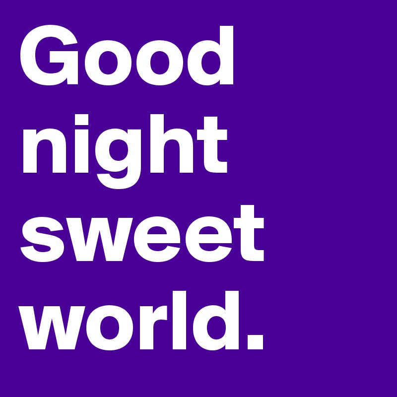 Good night sweet
world.