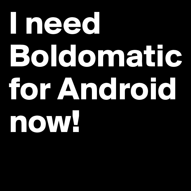 I need Boldomatic for Android now!
