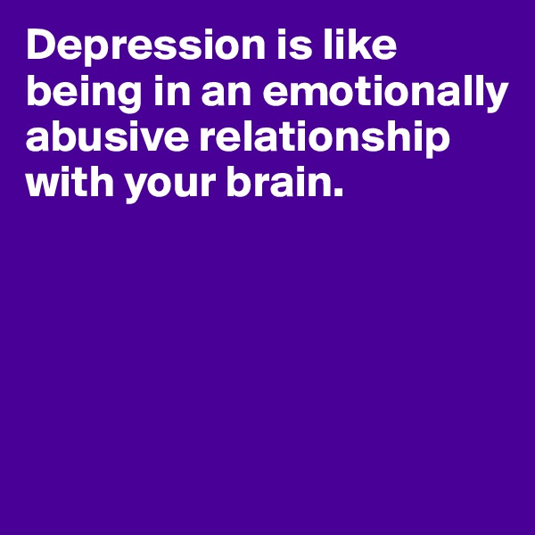 Depression is like being in an emotionally abusive relationship with your brain.





