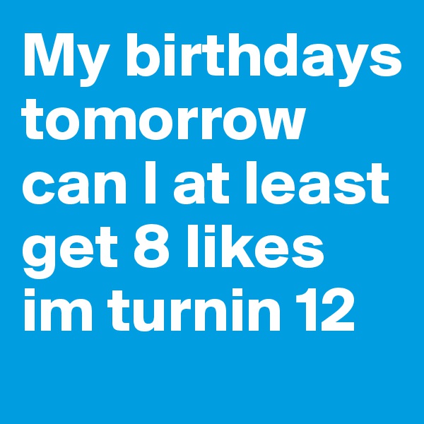 My birthdays tomorrow can I at least get 8 likes im turnin 12