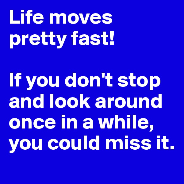 Life moves pretty fast!

If you don't stop and look around once in a while,
you could miss it.