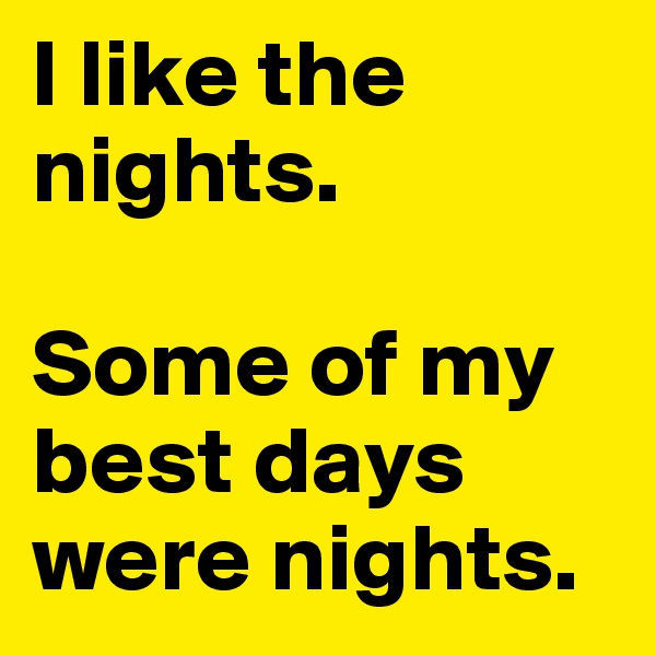 I like the nights. 

Some of my best days were nights.