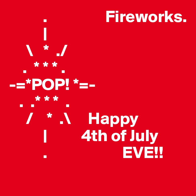           .                 Fireworks.
          |
     \   *  ./
    .  * * * .
-=*POP! *=-   
   .  .* * *  .
     /    *  .\     Happy 
          |          4th of July
          .                      EVE!!
                 