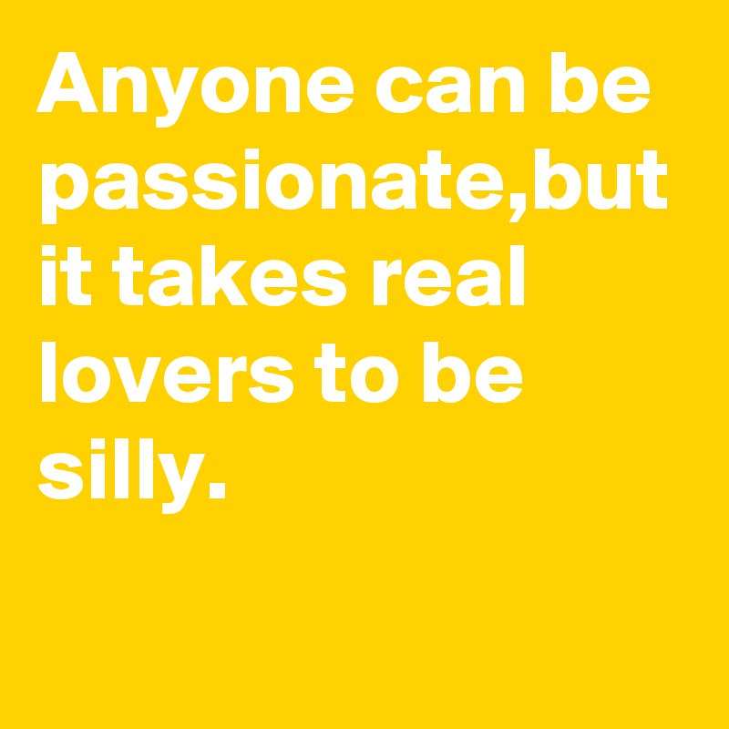 Anyone can be passionate,but it takes real lovers to be silly.