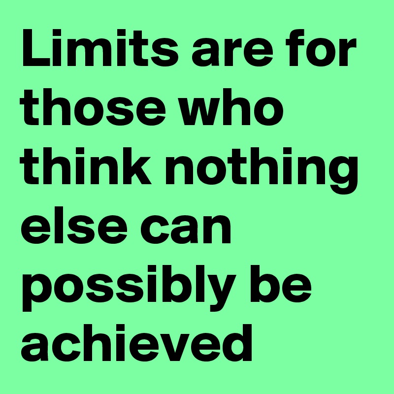 Limits are for those who think nothing else can possibly be achieved