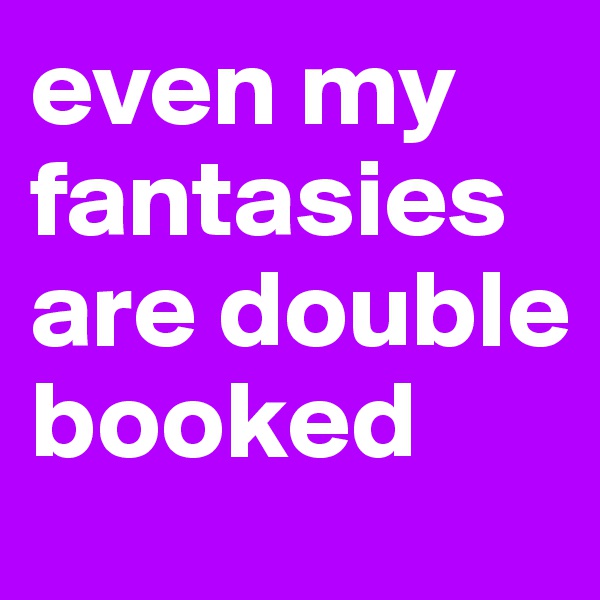 even my fantasies are double booked
