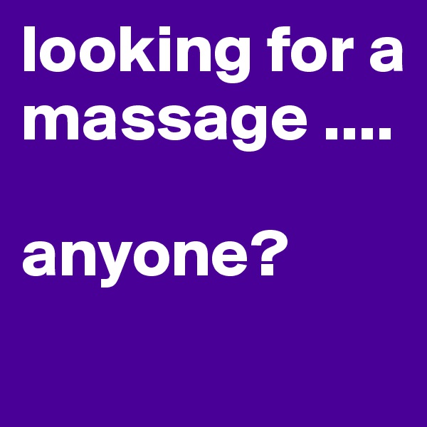 looking for a massage .... 

anyone?
