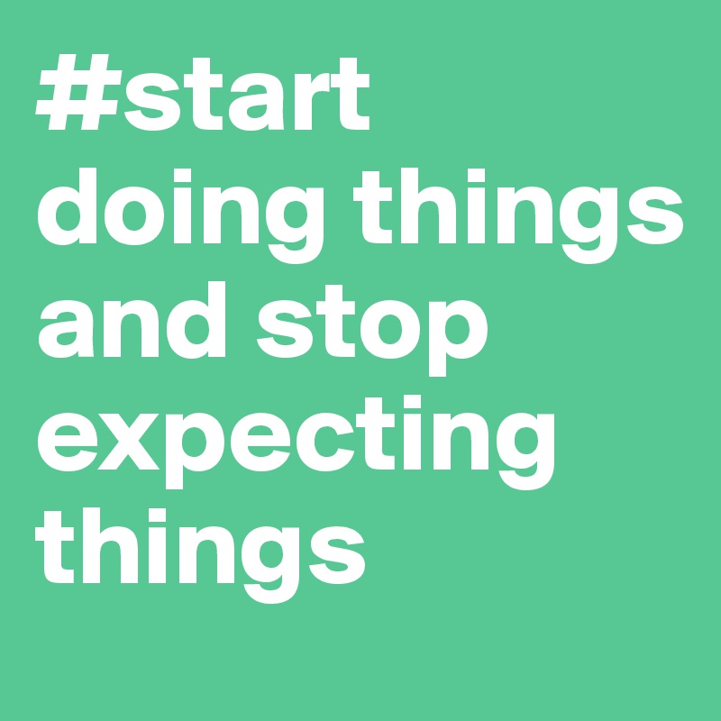 #start doing things and stop expecting things