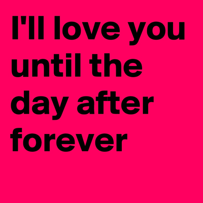 I'll love you until the day after forever