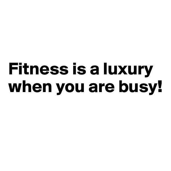 


Fitness is a luxury when you are busy!


