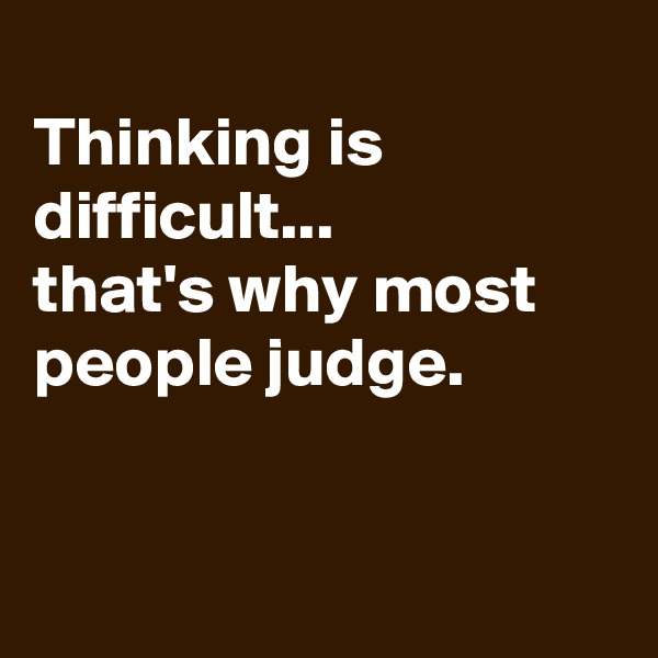 
Thinking is difficult...
that's why most people judge.


