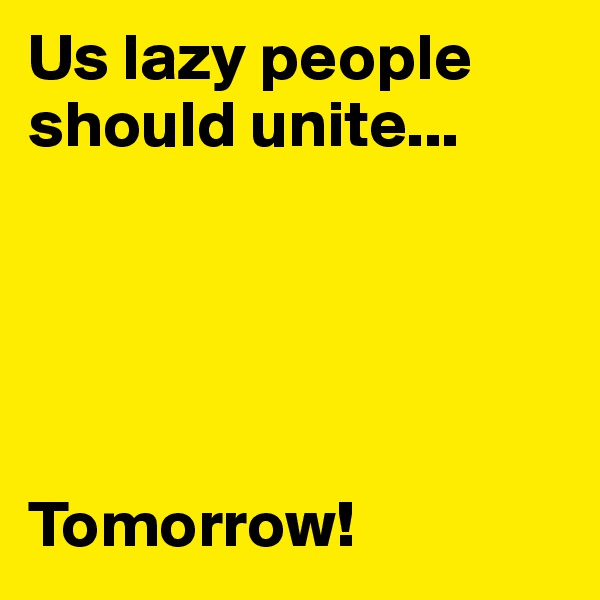 Us lazy people should unite...





Tomorrow!