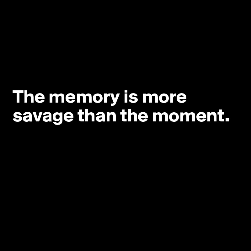 



The memory is more savage than the moment.





