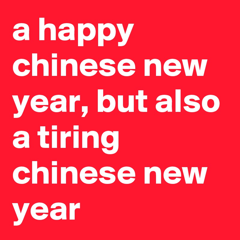 a happy chinese new year, but also a tiring chinese new year