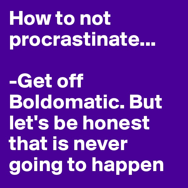 How to not procrastinate...

-Get off Boldomatic. But let's be honest that is never going to happen