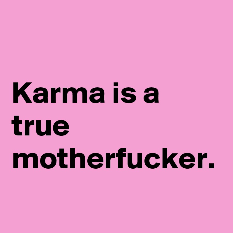 

Karma is a true motherfucker. 