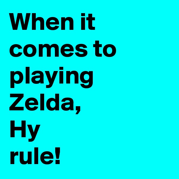 When it comes to playing Zelda,
Hy 
rule!