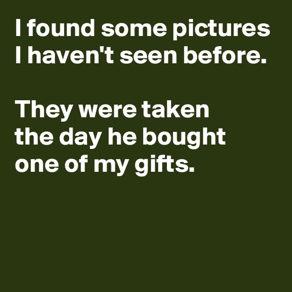 I found some pictures I haven't seen before.

They were taken 
the day he bought one of my gifts.


